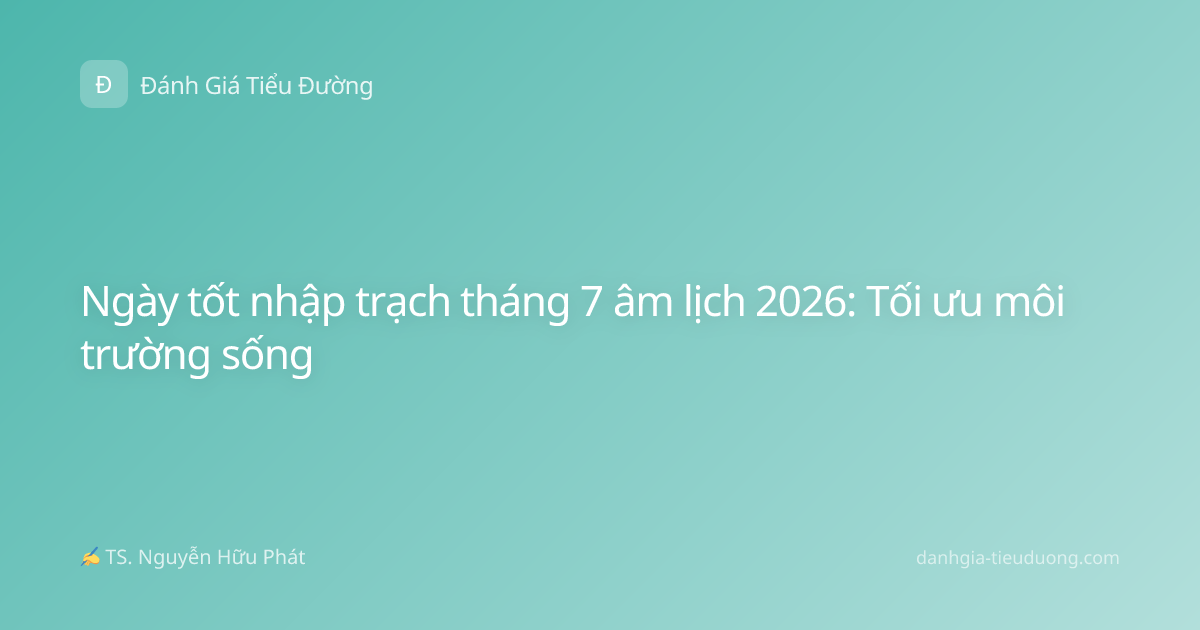 Ngày tốt nhập trạch tháng 7 âm lịch 2026: Tối ưu môi trường sống
